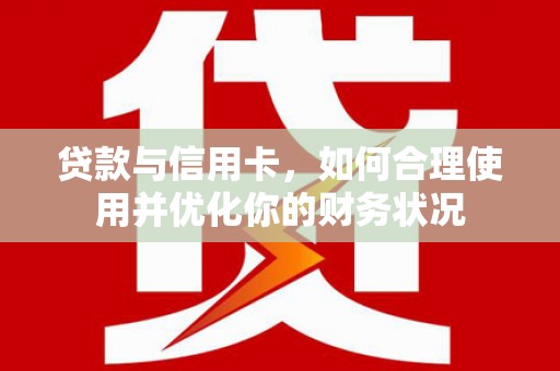 彰武贷款与信用卡，如何合理使用并优化你的财务状况