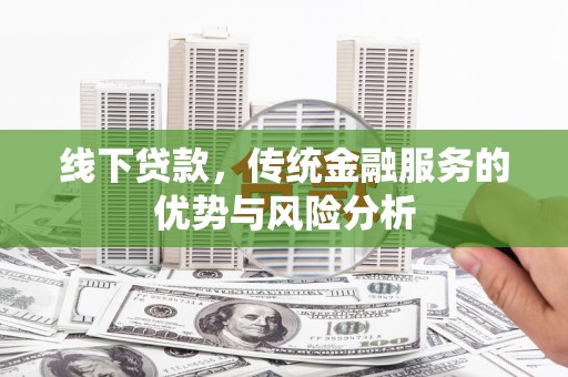 彰武线下贷款，传统金融服务的优势与风险分析