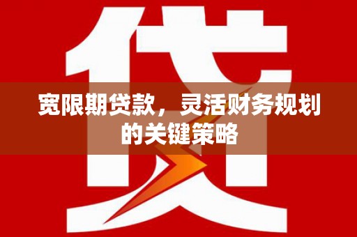彰武宽限期贷款，灵活财务规划的关键策略