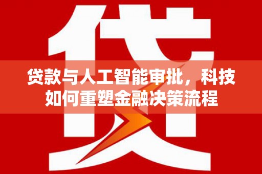 彰武贷款与人工智能审批，科技如何重塑金融决策流程