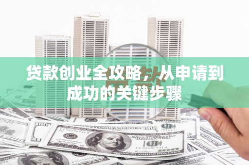彰武贷款创业全攻略，从申请到成功的关键步骤