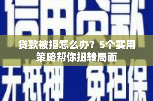 彰武贷款被拒怎么办？5个实用策略帮你扭转局面