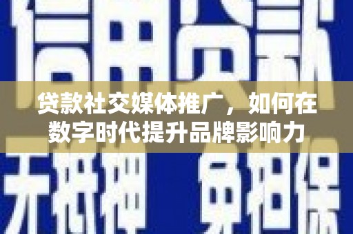 彰武贷款社交媒体推广，如何在数字时代提升品牌影响力
