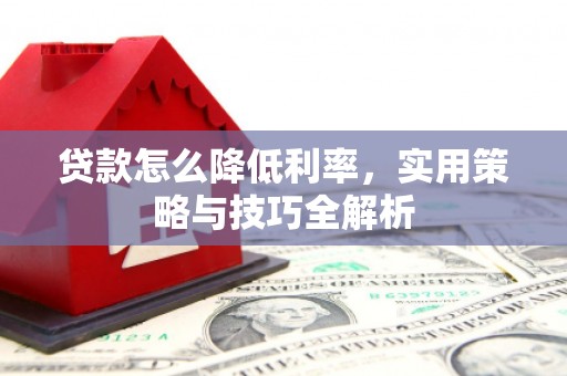 彰武贷款怎么降低利率，实用策略与技巧全解析