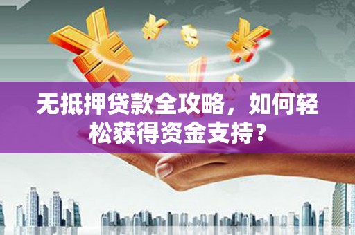 彰武无抵押贷款全攻略，如何轻松获得资金支持？
