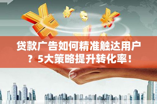 彰武贷款广告如何精准触达用户？5大策略提升转化率！