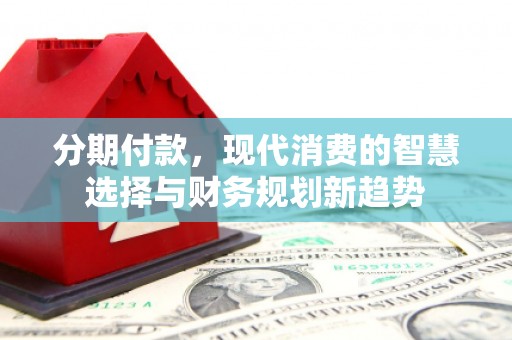 彰武分期付款，现代消费的智慧选择与财务规划新趋势