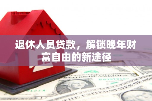 彰武退休人员贷款，解锁晚年财富自由的新途径