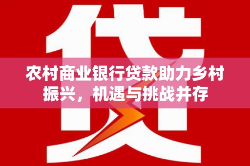 彰武农村商业银行贷款助力乡村振兴，机遇与挑战并存
