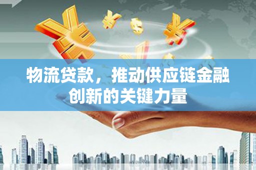 彰武物流贷款，推动供应链金融创新的关键力量