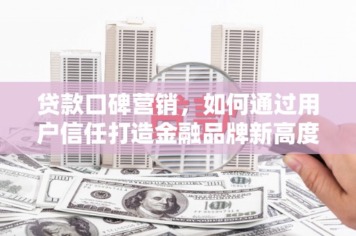 彰武贷款口碑营销，如何通过用户信任打造金融品牌新高度