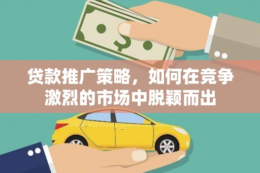 彰武贷款推广策略，如何在竞争激烈的市场中脱颖而出