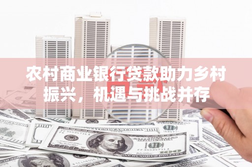 彰武农村商业银行贷款助力乡村振兴，机遇与挑战并存