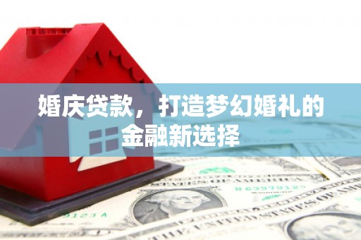 彰武婚庆贷款，打造梦幻婚礼的金融新选择
