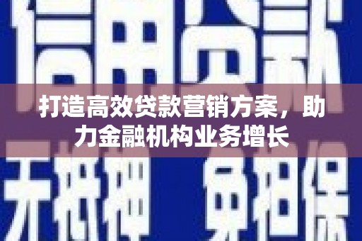 彰武打造高效贷款营销方案，助力金融机构业务增长