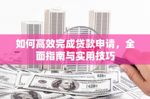 彰武如何高效完成贷款申请，全面指南与实用技巧