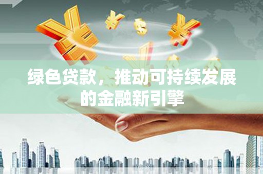 彰武绿色贷款，推动可持续发展的金融新引擎