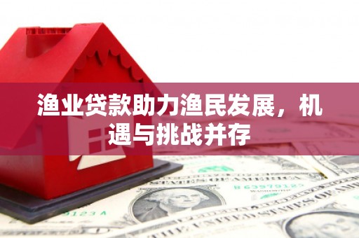 彰武渔业贷款助力渔民发展，机遇与挑战并存