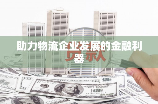 彰武助力物流企业发展的金融利器