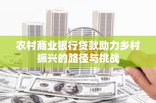 彰武农村商业银行贷款助力乡村振兴的路径与挑战