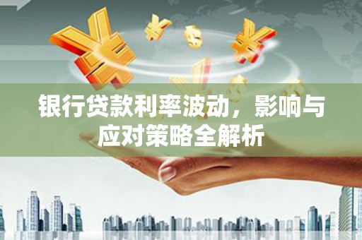 彰武银行贷款利率波动，影响与应对策略全解析