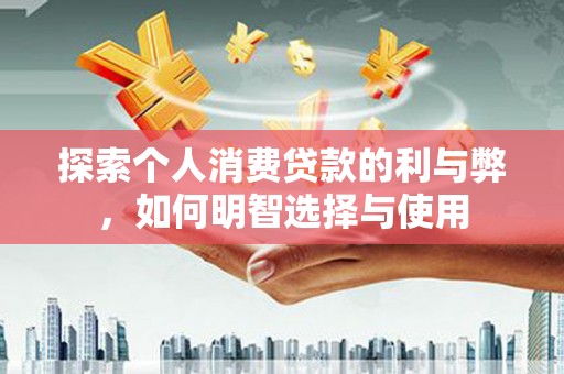 彰武探索个人消费贷款的利与弊，如何明智选择与使用