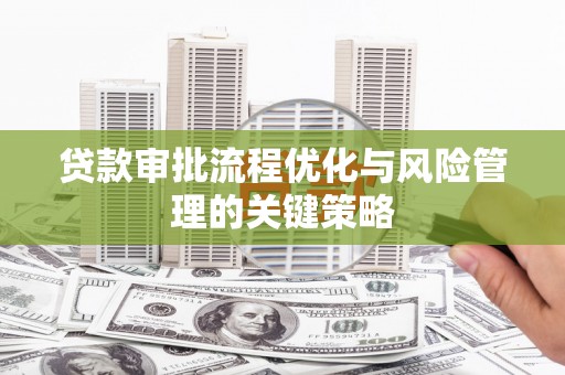 彰武贷款审批流程优化与风险管理的关键策略