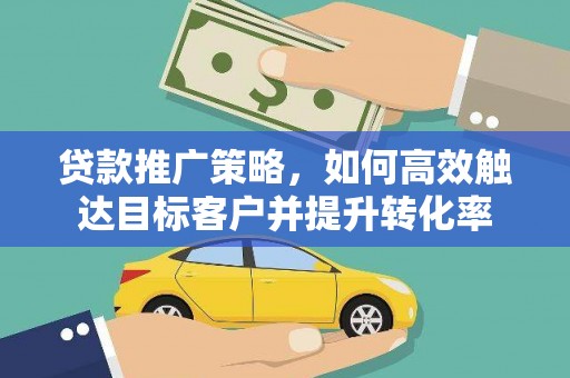 彰武贷款推广策略，如何高效触达目标客户并提升转化率