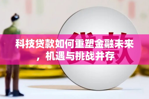 彰武科技贷款如何重塑金融未来，机遇与挑战并存
