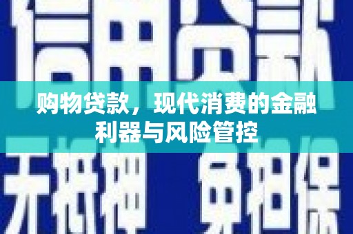 彰武购物贷款，现代消费的金融利器与风险管控