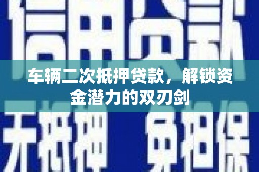 彰武车辆二次抵押贷款，解锁资金潜力的双刃剑