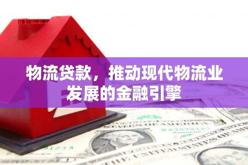 彰武物流贷款，推动现代物流业发展的金融引擎