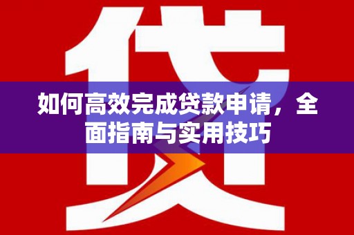 彰武如何高效完成贷款申请，全面指南与实用技巧