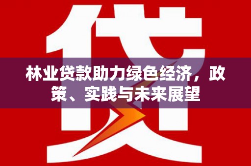彰武林业贷款助力绿色经济，政策、实践与未来展望