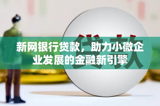 彰武新网银行贷款，助力小微企业发展的金融新引擎