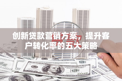 彰武创新贷款营销方案，提升客户转化率的五大策略