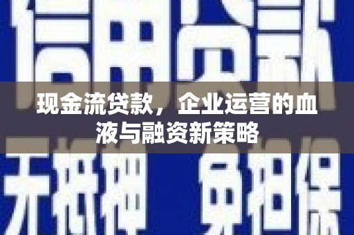 彰武现金流贷款，企业运营的血液与融资新策略