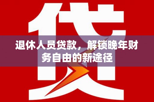 彰武退休人员贷款，解锁晚年财务自由的新途径