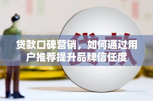 彰武贷款口碑营销，如何通过用户推荐提升品牌信任度