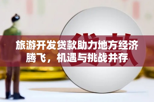 彰武旅游开发贷款助力地方经济腾飞，机遇与挑战并存