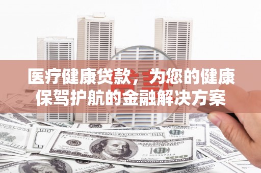 彰武医疗健康贷款，为您的健康保驾护航的金融解决方案