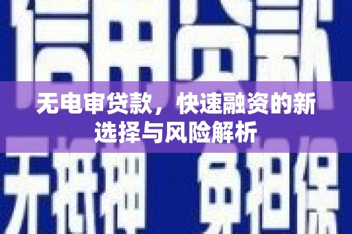 彰武无电审贷款，快速融资的新选择与风险解析