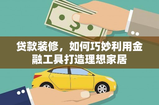 彰武贷款装修，如何巧妙利用金融工具打造理想家居