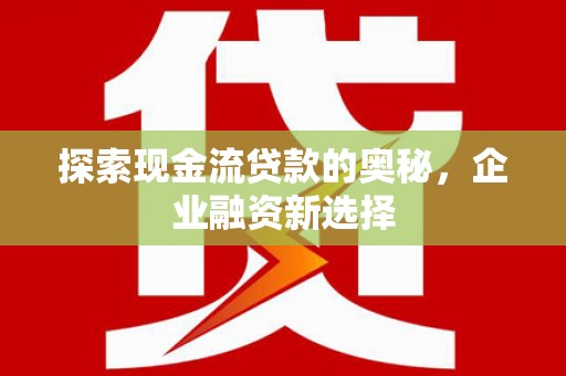 彰武探索现金流贷款的奥秘，企业融资新选择