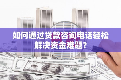彰武如何通过贷款咨询电话轻松解决资金难题？