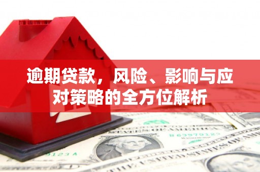 彰武逾期贷款，风险、影响与应对策略的全方位解析