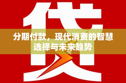 彰武分期付款，现代消费的智慧选择与未来趋势