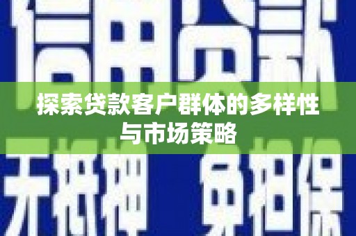 彰武探索贷款客户群体的多样性与市场策略