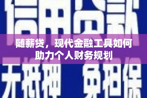 彰武随薪贷，现代金融工具如何助力个人财务规划