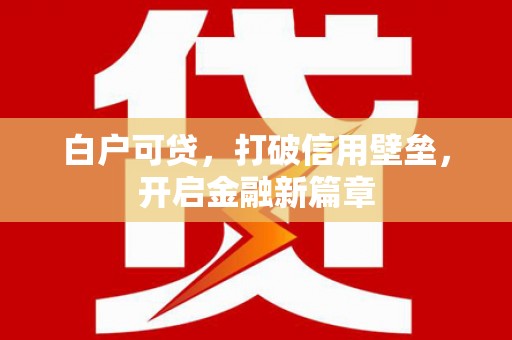 彰武白户可贷，打破信用壁垒，开启金融新篇章